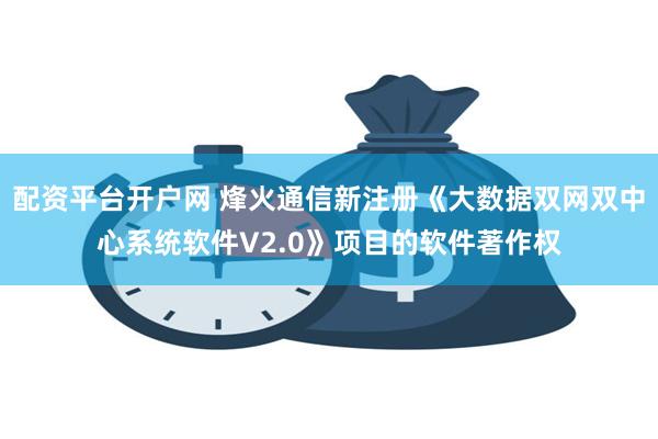 配资平台开户网 烽火通信新注册《大数据双网双中心系统软件V2.0》项目的软件著作权