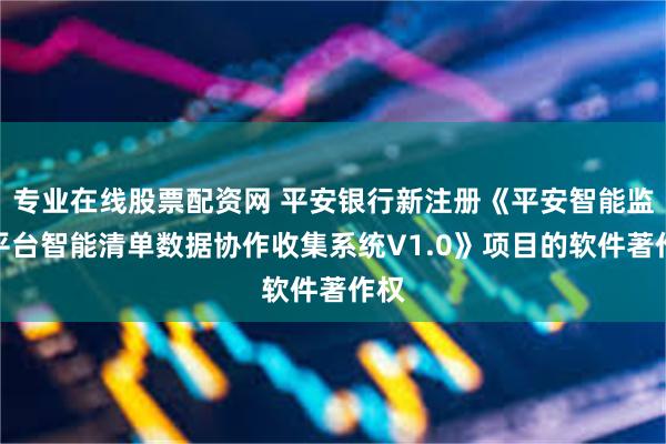 专业在线股票配资网 平安银行新注册《平安智能监控平台智能清单数据协作收集系统V1.0》项目的软件著作权