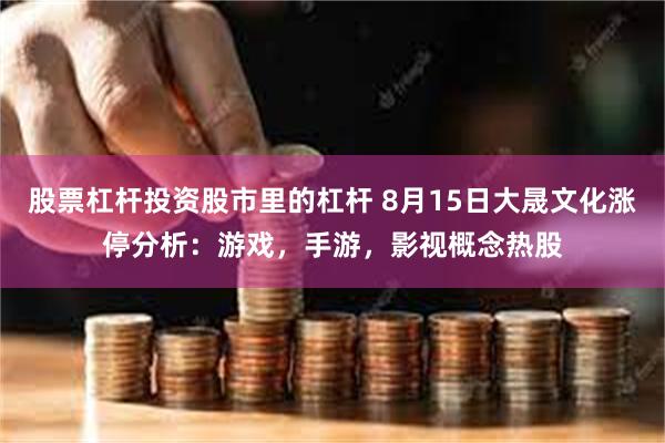 股票杠杆投资股市里的杠杆 8月15日大晟文化涨停分析：游戏，手游，影视概念热股