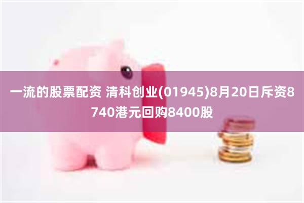 一流的股票配资 清科创业(01945)8月20日斥资8740港元回购8400股