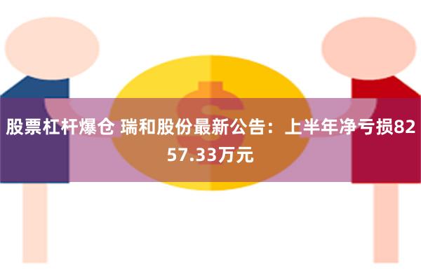 股票杠杆爆仓 瑞和股份最新公告：上半年净亏损8257.33万元