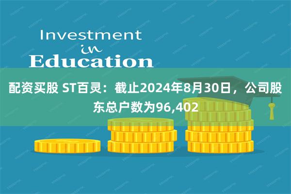 配资买股 ST百灵：截止2024年8月30日，公司股东总户数为96,402