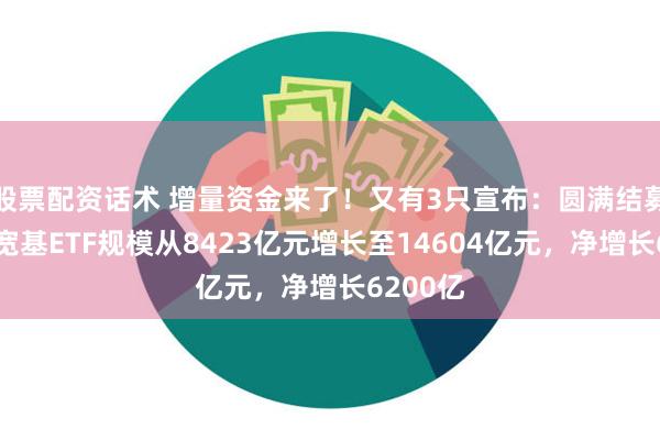 股票配资话术 增量资金来了！又有3只宣布：圆满结募！今年宽基ETF规模从8423亿元增长至14604亿元，净增长6200亿