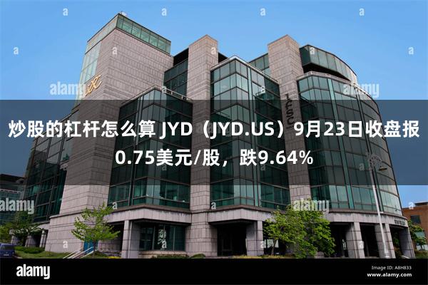 炒股的杠杆怎么算 JYD（JYD.US）9月23日收盘报0.75美元/股，跌9.64%