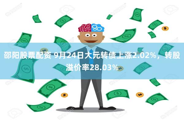 邵阳股票配资 9月24日大元转债上涨2.02%，转股溢价率28.03%