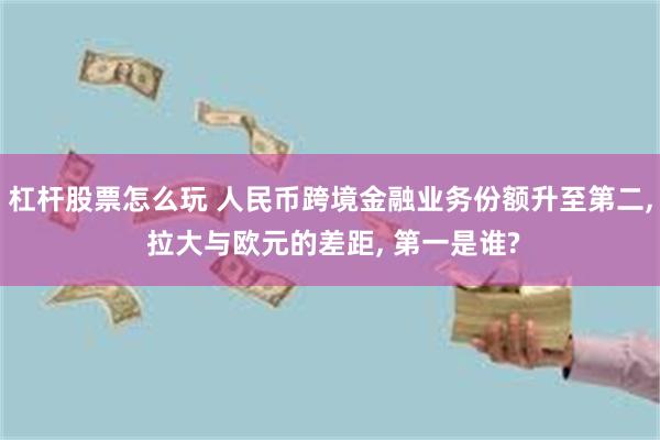 杠杆股票怎么玩 人民币跨境金融业务份额升至第二, 拉大与欧元的差距, 第一是谁?