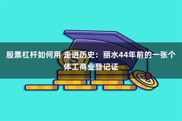 股票杠杆如何用 走进历史：丽水44年前的一张个体工商业登记证