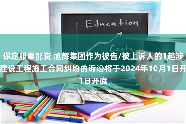 保定股票配资 旭辉集团作为被告/被上诉人的1起涉及建设工程施工合同纠纷的诉讼将于2024年10月1日开庭