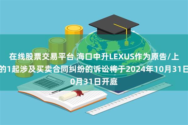 在线股票交易平台 海口中升LEXUS作为原告/上诉人的1起涉及买卖合同纠纷的诉讼将于2024年10月31日开庭