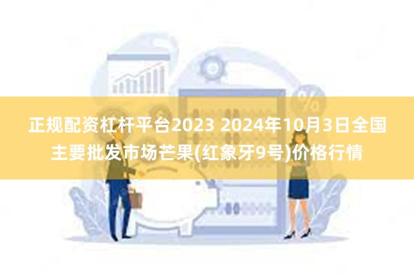 正规配资杠杆平台2023 2024年10月3日全国主要批发市场芒果(红象牙9号)价格行情