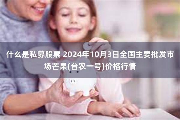 什么是私募股票 2024年10月3日全国主要批发市场芒果(台农一号)价格行情