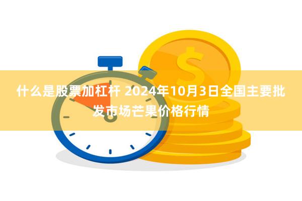 什么是股票加杠杆 2024年10月3日全国主要批发市场芒果价格行情