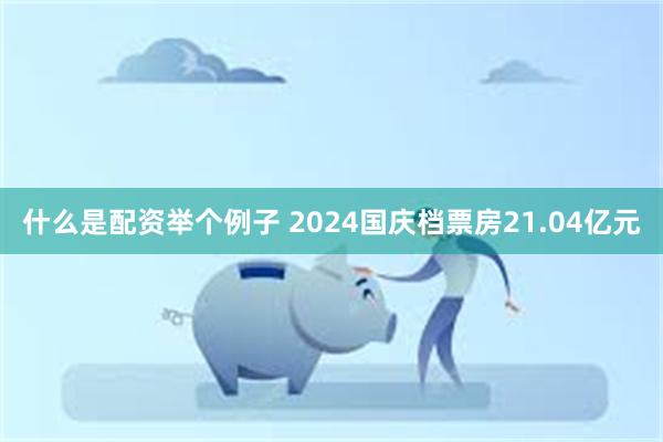 什么是配资举个例子 2024国庆档票房21.04亿元