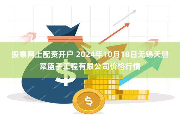 股票网上配资开户 2024年10月18日无锡天鹏菜篮子工程有限公司价格行情