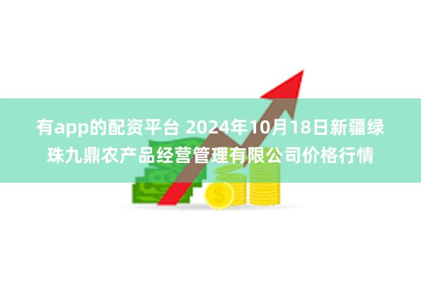 有app的配资平台 2024年10月18日新疆绿珠九鼎农产品经营管理有限公司价格行情