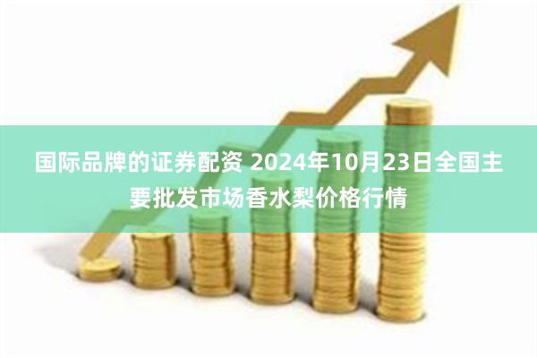 国际品牌的证券配资 2024年10月23日全国主要批发市场香水梨价格行情