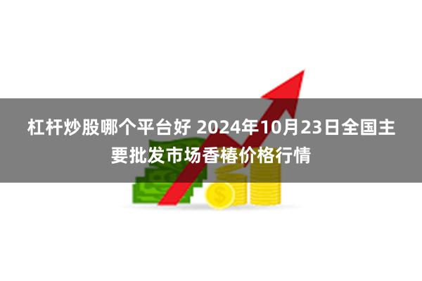 杠杆炒股哪个平台好 2024年10月23日全国主要批发市场香椿价格行情