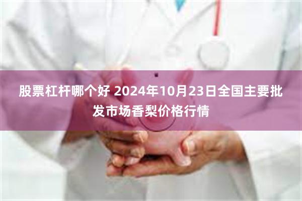 股票杠杆哪个好 2024年10月23日全国主要批发市场香梨价格行情