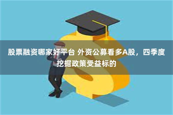 股票融资哪家好平台 外资公募看多A股，四季度挖掘政策受益标的