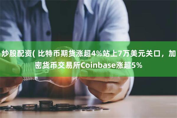 炒股配资( 比特币期货涨超4%站上7万美元关口，加密货币交易所Coinbase涨超5%