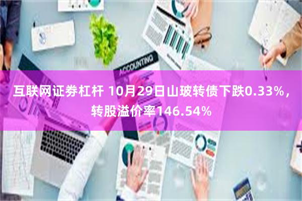 互联网证劵杠杆 10月29日山玻转债下跌0.33%，转股溢价率146.54%