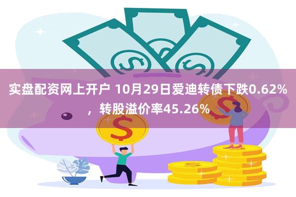 实盘配资网上开户 10月29日爱迪转债下跌0.62%，转股溢价率45.26%