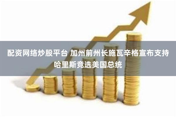 配资网络炒股平台 加州前州长施瓦辛格宣布支持哈里斯竞选美国总统