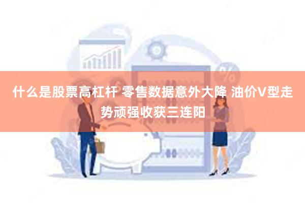 什么是股票高杠杆 零售数据意外大降 油价V型走势顽强收获三连阳