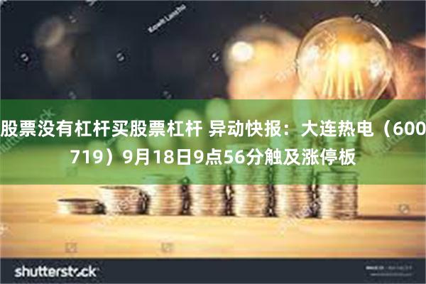 股票没有杠杆买股票杠杆 异动快报：大连热电（600719）9月18日9点56分触及涨停板