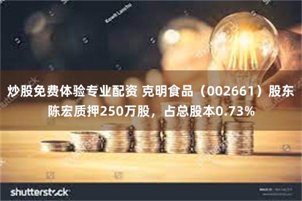 炒股免费体验专业配资 克明食品（002661）股东陈宏质押250万股，占总股本0.73%