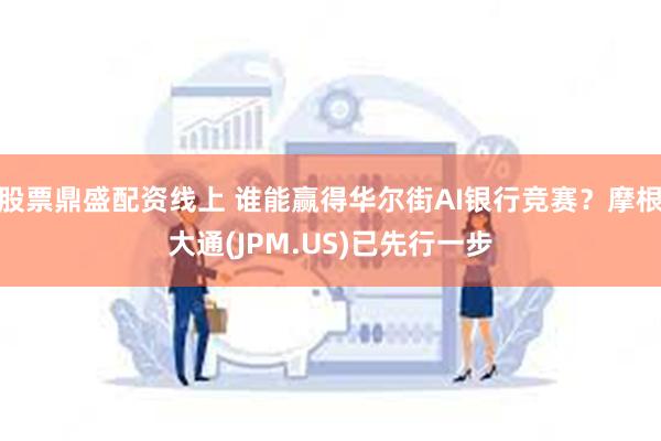 股票鼎盛配资线上 谁能赢得华尔街AI银行竞赛？摩根大通(JPM.US)已先行一步