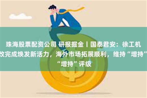 珠海股票配资公司 研报掘金丨国泰君安：徐工机械混改完成焕发新活力，海外市场拓展顺利，维持“增持”评级