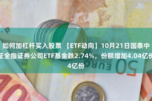 如何加杠杆买入股票 【ETF动向】10月21日国泰中证全指证券公司ETF基金跌2.74%，份额增加4.04亿份