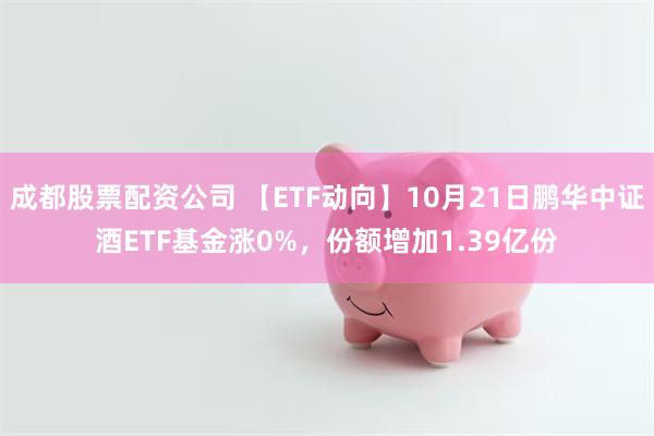 成都股票配资公司 【ETF动向】10月21日鹏华中证酒ETF基金涨0%，份额增加1.39亿份