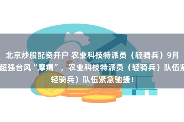 北京炒股配资开户 农业科技特派员（轻骑兵）9月报 | 迎战超强台风“摩羯”，农业科技特派员（轻骑兵）队伍紧急驰援！