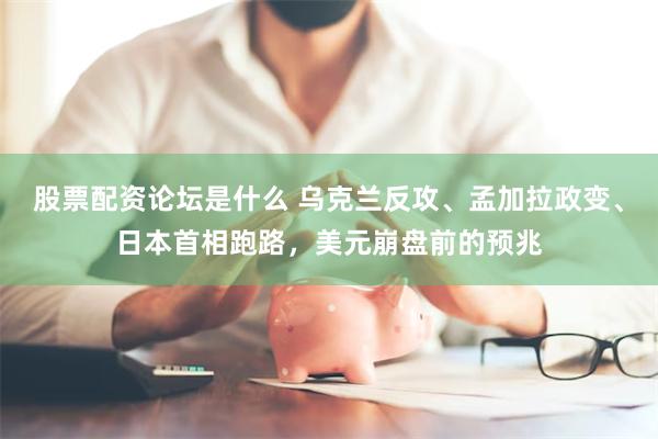 股票配资论坛是什么 乌克兰反攻、孟加拉政变、日本首相跑路，美元崩盘前的预兆