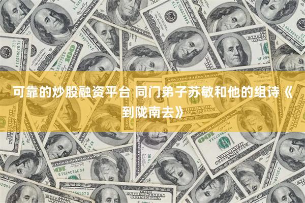 可靠的炒股融资平台 同门弟子苏敏和他的组诗《到陇南去》