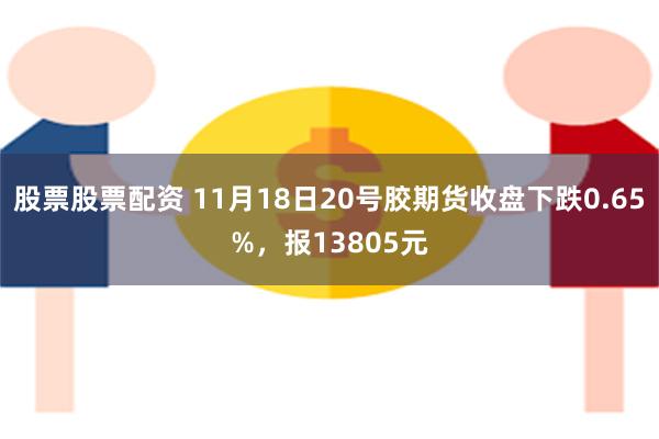 股票股票配资 11月18日20号胶期货收盘下跌0.65%，报13805元