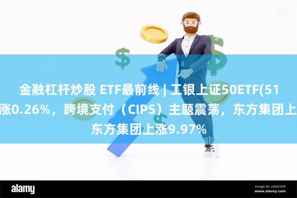 金融杠杆炒股 ETF最前线 | 工银上证50ETF(510850)上涨0.26%，跨境支付（CIPS）主题震荡，东方集团上涨9.97%