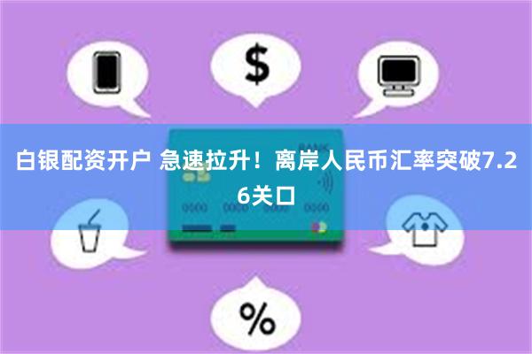 白银配资开户 急速拉升！离岸人民币汇率突破7.26关口