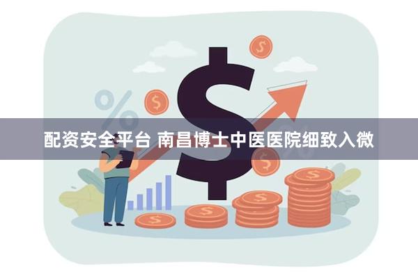 配资安全平台 南昌博士中医医院细致入微