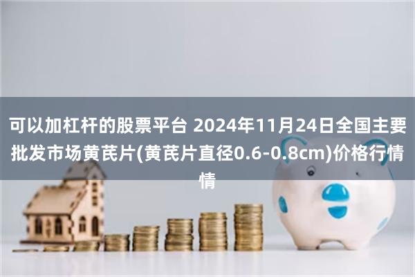 可以加杠杆的股票平台 2024年11月24日全国主要批发市场黄芪片(黄芪片直径0.6-0.8cm)价格行情