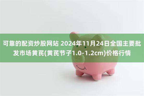 可靠的配资炒股网站 2024年11月24日全国主要批发市场黄芪(黄芪节子1.0-1.2cm)价格行情