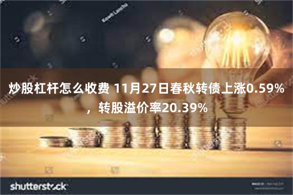 炒股杠杆怎么收费 11月27日春秋转债上涨0.59%，转股溢价率20.39%