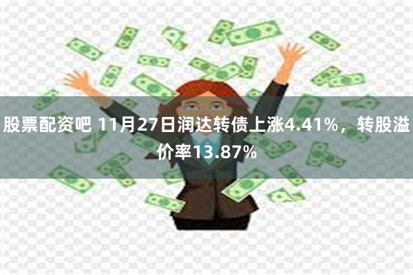 股票配资吧 11月27日润达转债上涨4.41%，转股溢价率13.87%