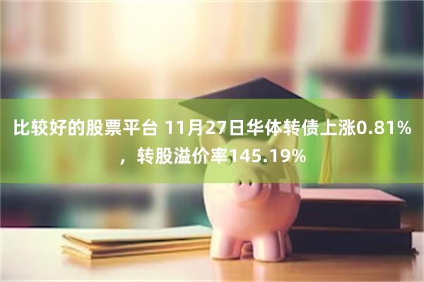 比较好的股票平台 11月27日华体转债上涨0.81%，转股溢价率145.19%