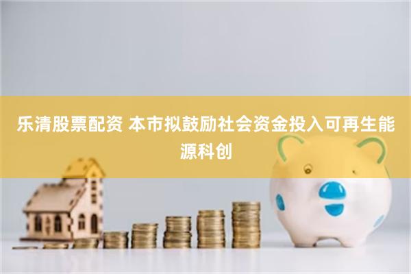 乐清股票配资 本市拟鼓励社会资金投入可再生能源科创