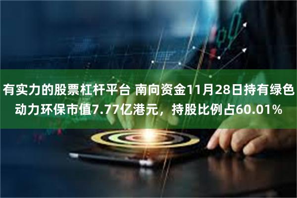 有实力的股票杠杆平台 南向资金11月28日持有绿色动力环保市值7.77亿港元，持股比例占60.01%