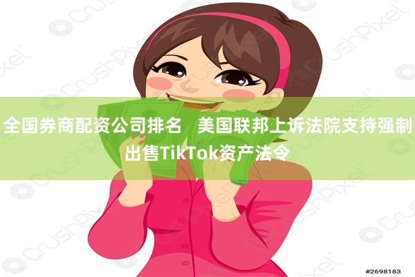 全国券商配资公司排名   美国联邦上诉法院支持强制出售TikTok资产法令