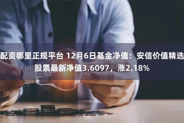 配资哪里正规平台 12月6日基金净值：安信价值精选股票最新净值3.6097，涨2.18%